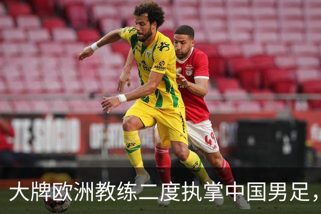 大牌欧洲教练二度执掌中国男足，直接出战下届世界杯，引发热议