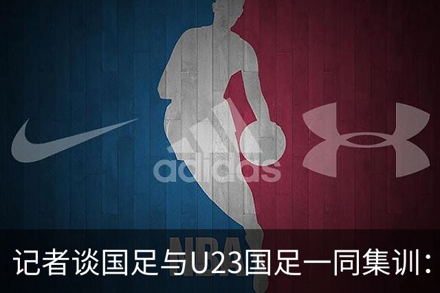 记者谈国足与U23国足一同集训：这就是“大国家队战略”